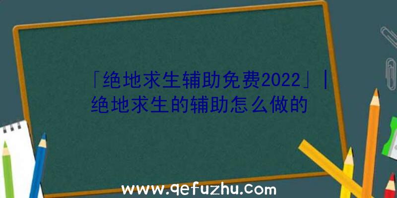 「绝地求生辅助免费2022」|绝地求生的辅助怎么做的